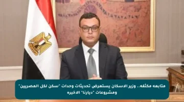 متابعة مكثفة.. وزير الإسكان يستعرض تحديثات وحدات “سكن لكل المصريين” ومشروعات “ديارنا” الأخيرة